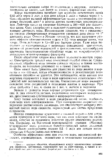 Озон может быть применен для удаления из воды железа и марганца в тех случаях, когда обезжелезивание и деманганация воды обычным способом не удаются. Это наблюдается, если железо или марганец содержатся в воде в виде органических комплексных соединений или коллоидальных частиц. Озонирование воды вызывает окисление этих соединений и осаждение железа и марганца. При этом требуется 1 вес. ч. озона на 1 вес. ч. железа и марганца.