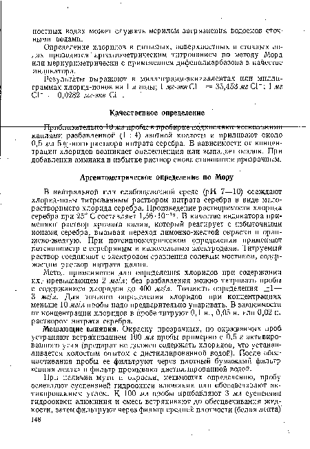 Метод применяется для определения хлоридов при содержании их, превышающем 2 мг/л без разбавления можно титровать пробы с содержанием хлоридов до 400 мг/л. Точность определения +1—■ 3 мг/л. Для точного определения хлоридов при концентрациях меньше 10 мг/л пробы надо предварительно упаривать. В зависимости от концентрации хлоридов в пробе титруют 0,1 н., 0,05 н. или 0,02 н. раствором нитрата серебра.