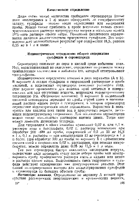 Иодометрическое определение описано в двух вариантах (А и Б). В варианте А осадок сульфидов и гидроокисей растворяют в пробе кислотой, а выделенный сероводород окисляют раствором иода. Этот вариант применяется для анализа проб питьевых и поверхностных вод при отсутствии веществ, мешающих иодометрическому титрованию (см. «Мешающие влияния»). В варианте Б выделенный кислотой сероводород переводят из пробы струей азота в поглощающий раствор едкого натра с глицерином, в котором сероводород определяют иодометрически после подкисления. Вариантом Б пользуются для анализа всех типов вод в присутствии веществ, мешающих иодометрическому титрованию. Для поглощения сероводорода можно также пользоваться раствором ацетата цинка. Тогда азот можно заменить двуокисью углерода.