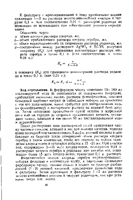 Ход определения. В фарфоровую чашку помещают 10—100 мл анализируемой воды (в зависимости от содержания хлоридов), прибавляют несколько капель раствора фенолфталеина, всыпают безводный карбонат натрия (в небольшом избытке по сравнению с тем его количеством, какое требуется для нейтрализации воды по фенолфталеину) и выпаривают раствор на водяной бане досуха. Затем осторожно прокаливают сухой остаток в муфельной печи или на горелке до сгорания органических веществ, охлаждают чашку, вливают в нее около 50 мл дистиллированной воды и перемешивают.