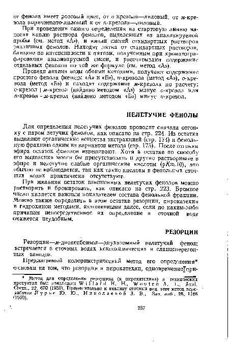 Для определения нелетучих фенолов проводят сначала отгонку с паром летучих фенолов, как описано на стр. 224. Из остатка выделяют органические вещества экстракцией (стр. 174) и фенольную фракцию одним из вариантов метода (стр. 175). После отгонки эфира остаток фенолов взвешивают. Хотя в остатке по способу его выделения могли бы присутствовать и другие растворимые в эфире и нелетучие слабые органические кислоты (р/С Ю), это обычно не наблюдается, так как такие кислоты в фенольных сточных водах практически отсутствуют.