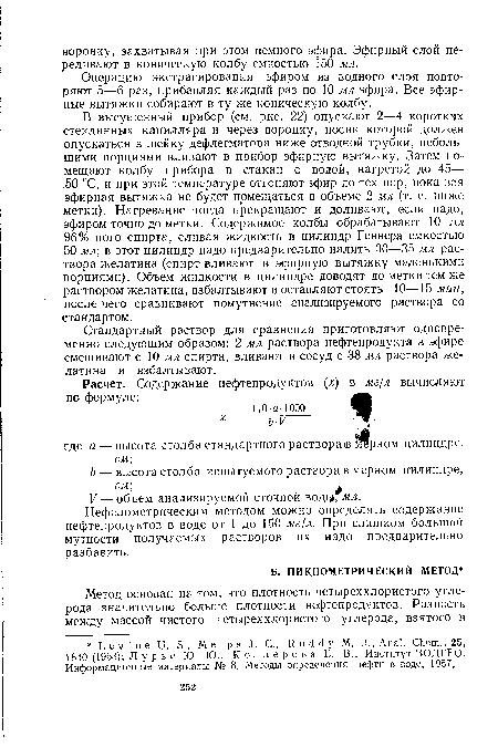 В высушенный прибор (см. рис. 22) опускают 2—4 коротких стеклянных капилляра и через воронку, носик которой должен опускаться в шейку дефлегматора ниже отводной трубки, небольшими порциями вливают в прибор эфирную вытяжку. Затем помещают колбу прибора в стакан с водой, нагретой до 45— 50 °С, и при этой температуре отгоняют эфир до тех пор, пока вся эфирная вытяжка не будет помещаться в объеме 2 мл (т. е. ниже метки). Нагревание тогда прекращают и доливают, если надо, эфиром точно до метки. Содержимое колбы обрабатывают 10 мл 96%-ного спирта, сливая жидкость в цилиндр Геннера емкостью 50 мл в этот цилиндр надо предварительно налить 30—35 мл раствора желатина (спирт вливают в эфирную вытяжку маленькими порциями). Объем жидкости в цилиндре доводят до метки тем же раствором желатина, взбалтывают и оставляют стоять 10—15 мин, после чего сравнивают помутнение анализируемого раствора со стандартом.