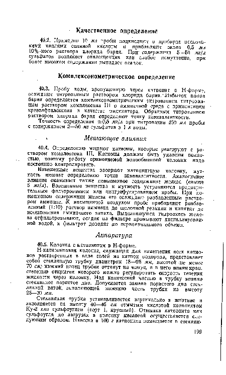 Н-катионитовая колонка, служащая для замещения всех катионов растворенных в воде солей на катион водорода, представляет собой стеклянную трубку диаметром 18—05 мм, высотой не менее 70 см; нижний конец трубки оттянут на конус, и в него опаян кран, степенью открытия которого можно регулировать скорость течения жидкости через колонку. Над конической частью в трубку впаяно стеклянное пористое дно. Допускается замена пористого дна стеклянной ватой, заполняющей нижнюю часть трубки на высоту 25—30 мм.