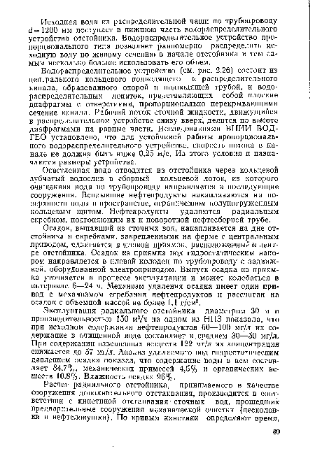 Водораспределительное устройство (см. рис. 2.26) состоит из центрального кольцевого подводящего и распределительного канала, образованного опорой и подводящей трубой, и водораспределительных лопаток, представляющих собой плоские диафрагмы с отверстиями, пропорционально перекрывающими сечение канала. Рабочий поток сточной жидкости, движущийся в распределительном устройстве снизу вверх, делится по высоте диафрагмами на равные части. Исследованиями ВНИИ ВОД-ГЕО установлено, что для устойчивой работы пропорционального водораспределительного устройства, скорость потока в канале не должна быть ниже 0,25 м/с. Из этого условия и назначаются размеры устройства.