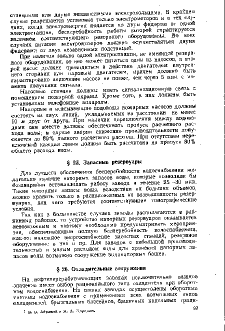 Так как в большинстве случаев заводы располагаются в равнинных районах, то устройство напорных резервуаров оказывается невозможным и поэтому необходимо предусматривать мероприятия, обеспечивающие полную бесперебойность водоснабжения, ¡как-то: надежное энергоснабжение насосных станций, резервное оборудование в них и пр. Для заводов с небольшой производительностью и малым расходом воды для хранения напорных запасов воды возможно сооружение водонапорных башен.