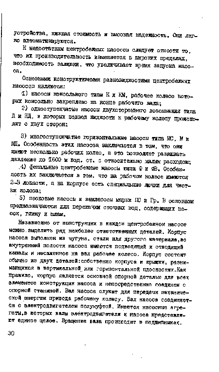 Независимо от конструкции в кавдом центробежном насосе можно ввделить ряд наиболее ответственных деталей. Корпус насоса выполнен из чугуна, стали или другого материала,во внутренней полости насоса имеются подводящий и отводящий каналы и насаженное на вал рабочее колесо. Корпус состоит обычно из двух деталей:собственно корпуса и крышки, разнимающихся в вертикальной или горизонтальной плоскостях.Как правило, корпус является основной опорной деталью для всех элементов конструкции насоса и непосредственно соединен с опорной станиной. Вал насоса служит для передачи механической энергии привода рабочему колесу. Вал насоса соединяется с электродвигателем полумуфтой. Имеются насосные агрегаты, в которых валы электродвигателя и насоса представляют единое целое. Вращение вала происходит в подшипниках.