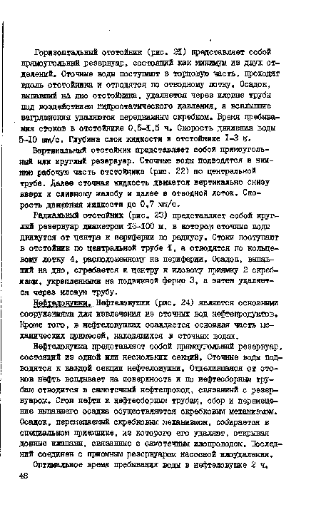 Вертикальный отстойник представляет собой прямоугольный или круглый резервуар. Сточные воды подводятся в нижнюю рабочую часть отстойника (рис. 22) по центральной трубе. Далее сточная жидкость движется вертикально снизу вверх к сливному желобу и далее в отводной лоток. Скорость движения жидкости до 0,7 мм/с.