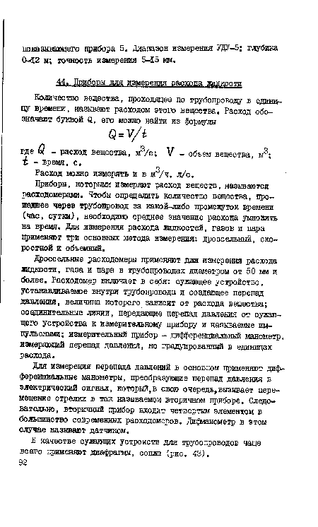 Приборы, которыми измеряют расход веществ, называются расходомерами. Чтобы определить количество вещества, прошедшее через трубопровод за какой-либо промеяуток времени (час, сутки), необходим) среднее значение расхода умножить на время. Для измерения расхода жидкостей, газов и пара применяют три основных метода измерения: дроссельный, скоростной и объемный.