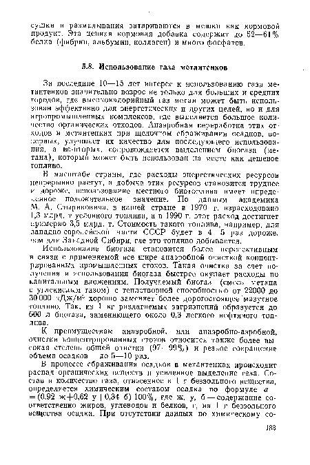 Использование биогаза становится более перспективным в связи с применяемой все шире анаэробной очисткой концентрированных промышленных стоков. Такая очистка за счет получения и использования биогаза быстрее окупает расходы по капитальным вложениям. Получаемый биогаз (смесь метана с углекислым газом) с теплотворной способностью от 22000 до 30 000 кДж/м3 хорошо заменяет более дорогостоящее мазутное топливо. Так, из 1 кг разлагаемых загрязнений образуется до 600 л биогаза, заменяющего около 0,3 легкого нефтяного топлива.