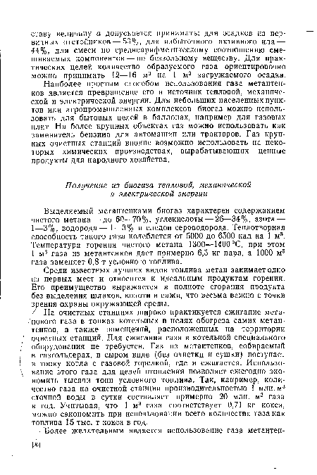 На очистных станциях широко практикуется сжигание метанового газа в топках котельных в целях обогрева самих метантенков, а также помещений, расположенных на территории очистных станций. Для сжигания газа в котельной специального оборудования не требуется. Газ из метантенков, собираемый в газгольдерах, в сыром виде (без очистки и сушки) поступает в топку котла с газовой горелкой, где и сжигается. Использование этого газа для целей отопления позволяет ежегодно экономить тысячи тонн условного топлива. Так, например, количество газа на очистной станции производительностью 1 млн. м3 сточной воды в сутки составляет примерно 20 млн. м3 газа в год. Учитывая, что 1 м3 газа соответствует 0,71 кг кокса, можно сэкономить при использовании всего количества газа как топлива 15 тыс. т кокса в год.