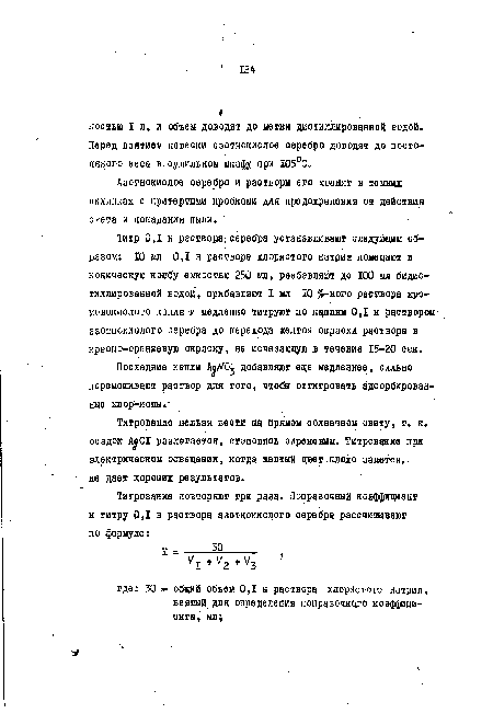 Титр 0,1 н раствора: серебра устанавливают следующим образом: 10 мл 0,1 н раствора хлористого натрия помещают в коническую колбу емкостью 250 мл, разбавляют до 100 мл бидис-тиллированной водой, прибавляют I мл 10 5 -ного раствора хромовокислого калия и медленно титруют по каплям 0,1 н раствором4 азотнокислого серебра до перехода желтой окраски раствора в красно-ораниевую окраску, не исчезающую в течение 15-20 сек.