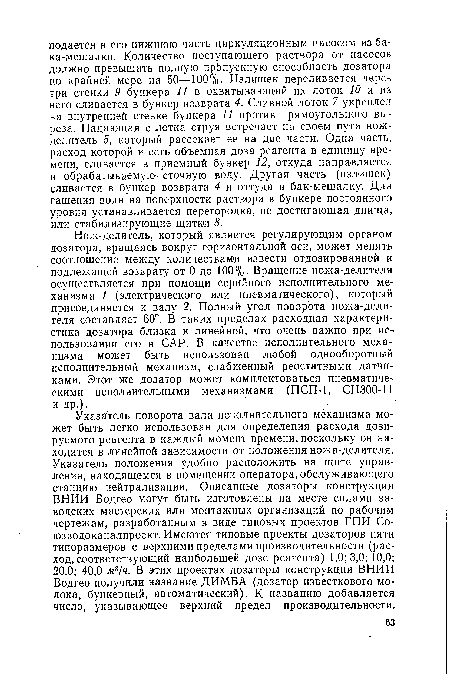 Нож-делитель, который является регулирующим органом дозатора, вращаясь вокруг горизонтальной оси, может менять соотношение между количествами извести отдозированной и подлежащей возврату от 0 до 100%. Вращение ножа-делителя осуществляется при помощи серийного исполнительного механизма 1 (электрического или пневматического), который присоединяется к валу 2. Полный угол поворота ножа-делителя составляет 60°. В таких пределах расходная характеристика дозатора близка к линейной, что очень важно при ис-1 пользовании его в САР. В качестве исполнительного механизма может быть использован любой однооборотный исполнительный механизм, снабженный реостатными датчиками. Этот же дозатор может комплектоваться пневматическими исполнительными механизмами (ПСП-1, СН300-11 и др.).