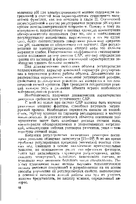 Вопросам регулирования химических реакторов посвящена довольно обширная литература [25—28]. В то же время проблема регулирования процессов реагентной очистки сточных вод, имеющая в основе аналогичные принципиальные решения, но осложненная рядом специфических факторов, таких как нелинейность параметров регулирования, интенсивность возмущений, сложность химического состава, не привлекла еще внимания большого числа специалистов. Поэтому приводимые ниже методы изучения технологических звеньев очистных сооружений и разработанные на их основе способы улучшения их регулировочных свойств, выполненные в основном авторами данной работы или при их участии, должны представлять, по нашему мнению, определенный интерес.