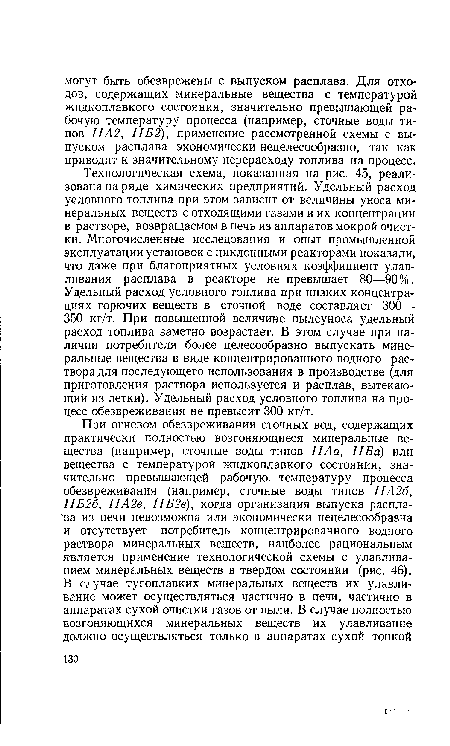 Технологическая схема, показанная на рис. 45, реализована на ряде химических предприятий. Удельный расход условного топлива при этом зависит от величины уноса минеральных веществ с отходящими газами и их концентрации в растворе, возвращаемом в печь из аппаратов мокрой очистки. Многочисленные исследования и опыт промышленной эксплуатации установок с циклонными реакторами показали, что даже при благоприятных условиях коэффициент улавливания расплава в реакторе не превышает 80—90%. Удельный расход условного топлива при низких концентрациях горючих веществ в сточной воде составляет 300— 350 кг/т. При повышенной величине пылеуноса удельный расход топлива заметно возрастает. В этом случае при наличии потребителя более целесообразно выпускать минеральные вещества в виде концентрированного водного раствора для последующего использования в производстве (для приготовления раствора используется и расплав, вытекающий из летки). Удельный расход условного топлива на процесс обезвреживания не превысит 300 кг/т.