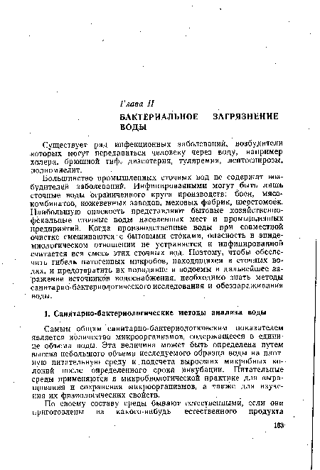 Большинство промышленных сточных вод не содержат возбудителей заболеваний. Инфицированными могут быть лишь сточные воды ограниченного круга производств: боен, мясо комбинатов, кожевенных заводов, меховых фабрик, шерстомоек. Наибольшую опасность представляют бытовые хозяйственнофекальные сточные воды населенных мест и промышленных предприятий. Когда производственные воды при совместной очистке смешиваются с бытовыми стоками, опасность в эпидемиологическом отношении не устраняется и инфицированной считается вся смесь этих сточных вод. Поэтому, чтобы обеспечить гибель патогенных микробов, находящихся в сточных во дах, и предотвратить их попадание в водоемы и дальнейшее заражение источников водоснабжения, необходимо знать методы санитарно-бактериологического исследования и обеззараживания воды.