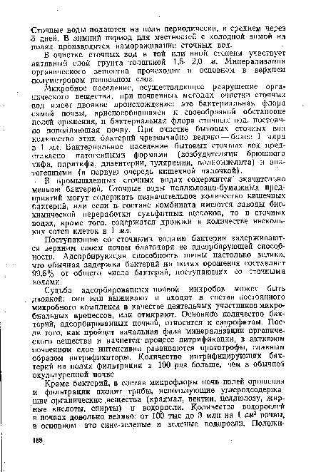 Микробное население, осуществляющее разрушение органического вещества, при почвенных методах очистки сточных вод имеет двоякое происхождение: это бактериальная флора самой почвы, приспособившаяся к своеобразной обстановке полей орошения, и бактериальная флора сточных вод, постоянно пополняющая почву. При очистке бытовых сточных вод количество этих бактерий чрезвычайно велико — более 1 млрд в 1 мл. Бактериальное население бытовых сточных вод представлено патогенными формами (возбудителями брюшного тифа, паратифа, дизентерии, туляремии, полиомиелита) и апа-тогенными (в первую очередь кишечной палочкой).