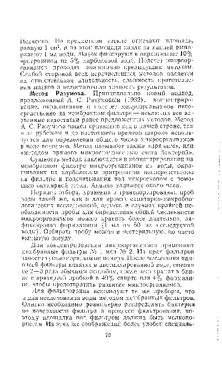 Метод Разумова. Принципиально новый подход, предложенный А. С. Разумовым (1932),— концентрирование, окрашивание и подсчет микроорганизмов непосредственно на мембранном фильтре — исключил все названные недостатки ранее предложенных методов. Метод А. С. Разумова нашел признание как в пашей стране, так и за рубежом и до настоящего времени широко используется для определения общего числа микроорганизмов в воде водоемов. Метод называют также «прямым», или «методом прямого микроскопического счета бактерий».