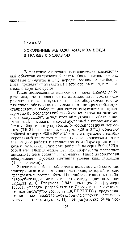 Такие исследования выполняют в специальных лабораториях, смонтированных на автомашине, в железнодорожном вагоне, на судах и т. д. Их оборудование, снаряжение и обслуживание в основном повторяют обычную стационарную лабораторию соответствующего профиля. Программу исследований и объем анализов по возможности сокращают, используют оборудование облегченного типа. Для оснащения смонтированной в кузове автомобиля лаборатории разработан комбинированный термостат (ТК-31) на две температуры (28 и 37°С) объемом рабочей камеры 400X260X250 мм. Выпускается комбинированный термостат с огневым и электрическим подогревом для работы в стационарных лабораториях и полевых условиях. Размеры рабочей камеры 500Х520Х Х’370 мм. Оборудование вагона-лаборатории позволяет выполнять весь объем исследований. Такие лаборатории обслуживает персонал соответствующей квалификации (1—2 человека).