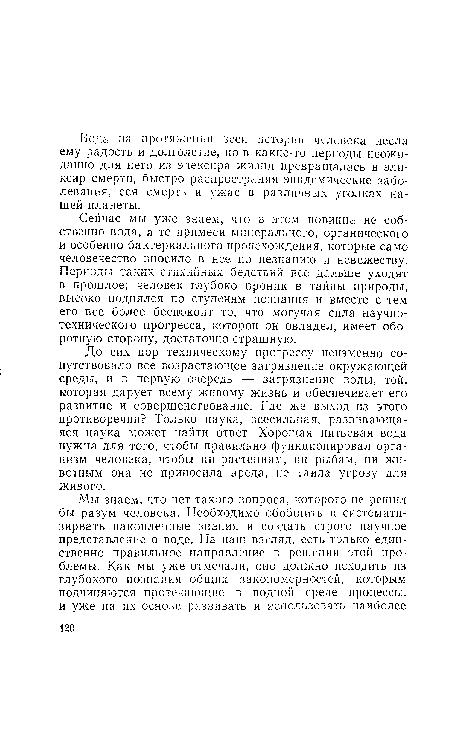 До сих пор техническому прогрессу неизменно сопутствовало вое возрастающее загрязнение окружающей среды, и в первую очередь — загрязнение воды, той, которая дарует всему живому жизнь и обеспечивает его развитие и совершенствование. Где же выход из этого противоречия? Только наука, всесильная, развивающаяся наука может найти ответ. Хорошая питьевая вода нужна для того, чтобы правильно функционировал организм человека, чтобы ни растениям, ни рыбам, ни животным она не приносила вреда, не таила угрозу для живого.