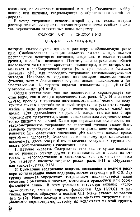 Общая кислотность так же недостаточно характеризует состав воды, как и общая щелочность (см. разд. 4.7). И в данном случае, проводя титрование потенциометрически, можно по полученным точкам перегиба на кривой титрования установить содержание в воде различных групп веществ, титруемых едкой щелочью. Для дальнейших разделений здесь, так же как и при определении щелочности, можно воспользоваться летучестью некоторых кислот и оснований. Как и при определении щелочности, потенциометрическое титрование до известной степени может быть заменено титрованием с двумя индикаторами, цвет которых изменяется при различных значениях pH: один — в кислой среде, другой — в щелочной. Аналогично описанному при определении щелочности здесь могут быть выделены следующие группы веществ, обусловливающих кислотность воды.