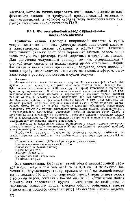 Алифатические амины, растворы в толуоле. Основной раствор. Получают из того препарата, которым загрязнена сточная вода. Навеску 0,3— 0,4 г технического продукта (АНП или другой марки) помещают в круглодонную колбу, приливают 100 мл дистиллированной воды, добавляют 5 мл концентрированной соляной кислоты и перегоняют с водяным паром, собирая 200 мл отгона. К остатку в колбе приливают 50%-ный раствор едкого натра до щелочной реакции по фенолфталеиновой бумаге и еще 3 мл избытка, насыщают раствор хлоридом натрия и извлекают амины тремя порциями диэти-лового эфира по 20 мл каждая. Эфирные вытяжки соединяют, высушивают безводным сульфатом натрия, фильтруют через сухой фильтр, собирая раствор в предварительно взвешенную маленькую колбу, и отгоняют эфир. Колбу с остатком аминов оставляют на некоторое время для удаления последних следов эфира и взвешивают ее. По массе выделенных аминов и навеске препарата АНП рассчитывают содержание аминов в последнем.