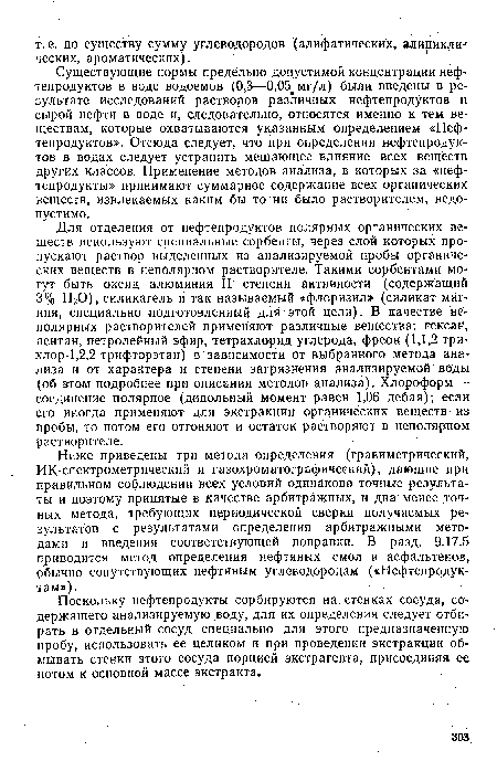 Существующие нормы предельно допустимой концентрации нефтепродуктов в воде водоемов (0,3—0,05 мг/л) были введены в результате исследований растворов различных нефтепродуктов и сырой нефти в воде и, следовательно, относятся именно к тем веществам, которые охватываются указанным определением «Нефтепродуктов». Отсюда следует, что при определении нефтепродуктов в водах следует устранить мешающее влияние всех веществ других классов. Применение методов анализа, в которых за «нефт тепродукты» принимают суммарное содержание всех органических веществ, извлекаемых каким бы то ни было растворителем, недопустимо.