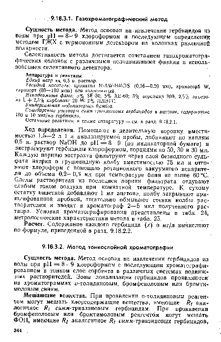 Ход определения. Помещают в делительную воронку вместимостью 1,5—2 л 1 л анализируемой пробы, добавляют по каплям 0,5 н. раствор ЫаОН до pH = 8—9 (по индикаторной бумаге) и экстрагируют гербициды хлороформом, порциями по 50, 30 и 30 мл. Каждую порцию экстракта фильтруют через слой безводного сульфата натрия в грушевидную колбу вместимостью 75 мл и отгоняют хлороформ с помощью ротационного вакуумного испарителя до объема 0,2—0,3 мл при температуре бани не выше 60 °С. Следы растворителя из последней порции фильтрата отдувают слабым током воздуха при комнатной температуре. К сухому остатку пипеткой добавляют 1 мл ацетона, колбу закрывают пришлифованной пробкой, тщательно обмывают стенки колбы растворителем и вводят в хроматограф 2—5 мкл полученного раствора. Условия хроматографирования представлены в табл. 24, метрологические характеристики метода в табл. 25.