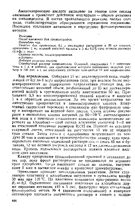 Ход определения. Отбирают 25 мл анализируемой воды, содержащей от 0,2 до 6 мг/л капролактама (или, при анализе более концентрированных по содержанию капролактама сточных вод, соответственно меньший объем, разбавленный до 25 мл дистиллированной водой) в круглодонную колбу вместимостью 50 мл. Прибавляют 2,5 мл концентрированной соляной кислоты и кипятят 1 ч с обратным; холодильником. За это время капролактам количественно превращается в аминокапроновую кислоту. Полу- ченный гидролизат переносят в стеклянную или фарфоровую чашку и выпаривают на водяной бане досуха. Сухой остаток растворяют в нескольких каплях нагретой, до 60—70 °С дистиллированной воды и с помощью стеклянного капилляра количественно переносят на адсорбент — слой оксида алюминия толщиной 1—2 мм на стеклянной пластинке размером 8X12 см. Наносят на середину стартовой линии, отмеченной на расстоянии 15 мм от нижнего края стекла. Затем стекло с адсорбентом подсушивают на воздухе 30 мин и помещают в хроматографическую камеру, куда предварительно наливают подвижный растворитель — смесь 45 мл н-бу-танола, 12 мл ледяной уксусной кислоты и 12 мл дистиллированной-воды. Уровень подвижного растворителя должен касаться нижнего края пластинки.