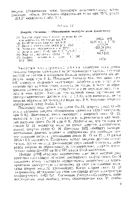 Поскольку вода имеет две связи О—Н, энергия связи О—Н равна половине энергии образования молекулы (109,7 ккал/моль при 0 К). Величиной, тесно связанной с энергией связи О—Н, является энергия диссоциации, определяемая как энергия разрыва связи О—Н при 0 К- Любопытно, что ни одна из связей О—Н молекулы воды не имеет энергии диссоциации, равной энергии связи О—Н. Коттрелл [62], обобщив экспериментальные данные, пришел к заключению, что наиболее точное значение энергии диссоциации связи Н—О на Н и О равно 101,5±0,5 ккал/моль. Поскольку любая энергия должна сохраняться, сумма энергий диссоциации двух связей молекулы воды равна энергии ее образования, и, следовательно, энергия диссоциации связи Н—ОН на Н и ОН равна 117,8 ккал/моль.