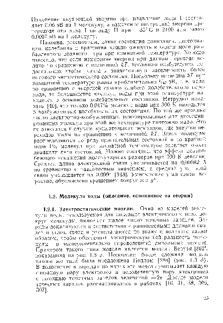 Наконец, рассмотрим, какие состояния ионизации, диссоциации, колебания и вращения можно ожидать в одном моле разбавленного водяного пара при комнатной температуре. Хорошо известно, что если изменение энергии при данном переходе велико по сравнению с величиной кТ, теплового возбуждения недостаточно, чтобы вызвать значительную заселенность более высокого энергетического состояния. Поскольку величина кТ при комнатной температуре равна приблизительно V«) эВ, т. е. мала по сравнению с энергией самого слабого колебательного перехода, то большинство молекул воды при этой температуре находится в основном колебательном состоянии. Нетрудно показать [40], что только 0,047% молекул воды при 300 К находится в возбужденных колебательных состояниях. По той же причине число электронно-возбужденных, ионизированных или диссоциированных молекул при этой же температуре ничтожно мало. Это не относится к случаю вращательных переходов, где энергии переходов малы по сравнению с величиной /г7 Здесь молекулы распределяются по ряду вращательных состояний и по крайней мере 1% молекул при комнатной температуре заселяет около двадцати пяти состояний. Можно ожидать, что эффект центробежного искажения молекулярных размеров при 300 К невелик. Средняя длина электронной связи увеличивается на 0,00082 А по сравнению с равновесным значением, а средний угол этой связи уменьшается на 0,099° [348]. Уменьшение угла связи, вероятно, обусловлено вращением вокруг оси у .