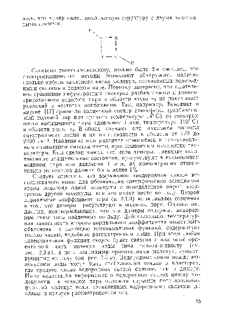 Следует отметить, что выражение «водородная связь» использовалось выше для обозначения специфической ассоциации атома водорода одной молекулы с неподеленной парой электронов другой молекулы, как это имеет место во льду. Второй вириальный коэффициент пара (п. 2.1.3) не оставляет сомнения в том, что димеры присутствуют в водяном паре. Однако нет данных, подтверждающих, что эти димеры содержат водородные связи типа найденных во льду. Действительно, температурная зависимость второго вириального коэффициента может быть объяснена с помощью потенциальных функций, содержащих только члены, подобные рассмотренным выше. При этом любая потенциальная функция скорее будет связана с взаимной ориентацией двух молекул воды типа голова-к-хвосту (см. рис. 2.3 а), а не с взаимными ориентациями молекул, существующими во льду (см. рис. 2.3 е). Водородные связи между молекулами воды могут быть стабильными только в кластерах, где среднее число водородных связей больше, чем в димере. Из-за недостатка информации о водородных связях между молекулами в водяном паре отложим изучение потенциальных функций молекул воды, соединенных водородными связями, до главы, в которой рассматривается лед.