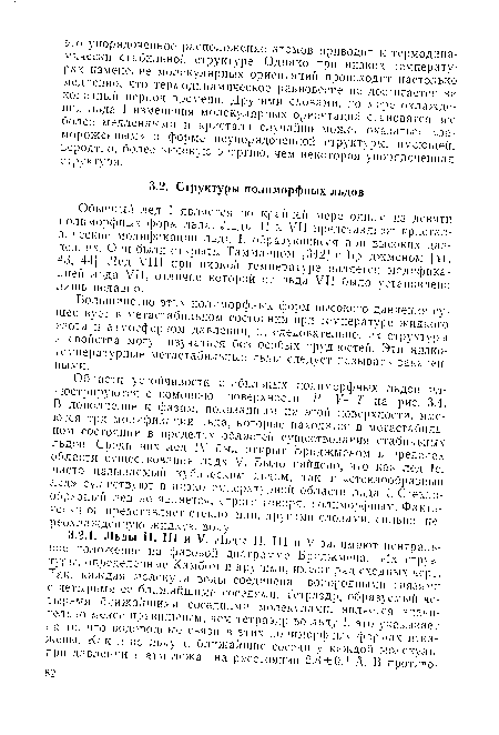 Области устойчивости стабильных полиморфных льдов иллюстрируются с помощью поверхности Р—V—Т на рис. 3.4. В дополнение к фазам, показанным на этой поверхности, имеются три модификации льда, которые находятся в метастабильном состоянии в пределах областей существования стабильных льдов. Среди них лед IV был открыт Бриджменом в пределах области существования льда V. Было найдено, что как лед 1с, часто называемый кубическим льдом, так и «стеклообразный лед» существуют в низкотемпературной области льда I. Стеклообразный лед не является, строго говоря, полиморфным. Фактически он представляет стекло, или, другими словами, сильно переохлажденную жидкую воду.