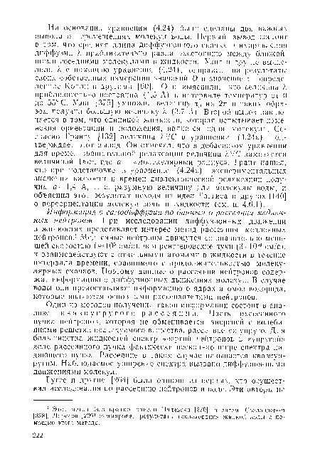 Информация о самодиффузии по данным о рассеянии медленных нейтронов. При исследовании диффузионных движений в жидкостях представляет интерес метод рассеяния медленных нейтронов.1 Медленные нейтроны движутся со значительно меньшей скоростью ( 10я см/с), чем рентгеновские лучи (3- 1010 см/с), и взаимодействуют с отдельными атомами в жидкости в течение интервала времени, сравнимого с продолжительностью молекулярных скачков. Поэтому данные о рассеянии нейтронов содержат информацию о диффузионных движениях молекул. В случае воды они предоставляют информацию о ядрах атомов водорода, которые являются основными рассеивателями нейтронов.