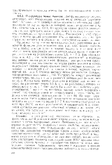 Принимая точку зрения пространственного усреднения радиальной функции распределения (см. рис. 4.4), можно сказать, что в любой данный момент многие молекулы в жидкой воде вблизи точки замерзания имеют относительно высокие концентрации соседей на расстояниях около 2,9, 5 и 7 А. Как обсуждалось в п. 4.2.1, эта последовательность расстоянии и площадь под первым пиком радиальной функции распределения свидетельствуют о том, что многие молекулы располагаются в сетках водородных связей тетраэдрально упорядоченных молекул, подобных до некоторой степени кристаллической решетке, характерной для льда I. Однако ширины пиков радиальной функции распределения показывают, что У-структуры вокруг различных центральных молекул в воде разнятся значительно больше, чем во льду. Кроме того, многие молекулы в жидкой воде имеют соседей па расстоянии около 3,5 А, т. е. на расстоянии, которое не обнаружено во льду I. Они могут быть соседями, которые в рассматриваемый момент не являются частью сетки водородных связей или членами одной из конфигураций с искаженными водородными связями, рассмотренной на стр. 94. По мере нагревания воды выше комнатной температуры плотности соседних молекул на расстояниях около 5 и 7 А постепенно уменьшаются, пока при 200° С на всех расстояниях, превышающих 6 А. становятся существенно равными объемной плотности жидкости. Это означает, что тепловое возбуждение искажает или разрушает сетки водородных связей.