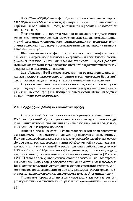 Вопрос о проницаемости и гидрогеологической роли глинистых осадков изучен недостаточно и до сих пор является дискуссионным. В целом процесс фильтрации в них характеризуется большой сложностью. Долгое время господствовало мнение об абсолютной их водонепроницаемости, хотя еще в конце 40-х годов появились работы, свидетельствующие о том, что вертикальная фильтрация через глинистые толщи в определенных условиях может иметь значительные размеры [Мятиев, 1950]. И только в последнее время положение о региональной водопроницаемости глинистых пород получило признание многих исследователей. Было установлено, что фильтрационные свойства глин являются динамичным параметром, зависящим от многих факторов (структурных, текстурных, минералогических, гидрогеологических, биогенных и др.).