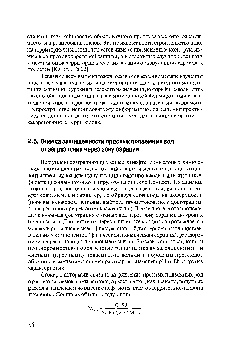 Поступление загрязняющих веществ (нефтепромысловых, химических, промышленных, сельскохозяйственных и других стоков) в горизонты пресных вод через зону аэрации может происходить или сплошным фильтрационным потоком из прудов-накопителей, емкостей, хранилищ стоков и пр. с постоянным уровнем длительное время, или оно носит кратковременный характер, не образуя слоя воды на поверхности (порывы водоводов, залповые выбросы промстоков, поля фильтрации, сброс рассолов при ремонте скважин и др.). В результате этого происходит свободная фильтрация сточных вод через зону аэрации до уровня пресных вод. Движение их через глинистые осадки сопровождается молекулярной диффузией, фильтрационной дисперсией, поглощением отдельных компонентов (физическая и химическая сорбция), растворением твердой породы, теплообменом и пр. В связи с фильтрационной неоднородностью пород многие реакции между загрязненными и чистыми (пресными) подземными водами и породами протекают обычно с изменением объема растворов, значений pH и ЕЬ и других характеристик.