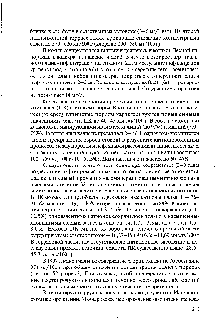 Качественные изменения происходят и в составе поглощенного комплекса (ПК) глинистых пород. Вне влияния техногенеза на геологическую среду глинистые породы характеризуются повышенными значениями емкости ПК до 40—45 ммоль/100 г. В составе обменных катионов доминирующими являются кальций (до 97%) и магний (7,0— 75%). Доля натрия и калия не превышает 2—4%. Под прудом-накопителем (после прекращения сброса стоков) в результате катионообменных процессов между породой и нефтяными рассолами в глинистых осадках, слагающих основание пруда, концентрация натрия и калия достигает 100-250 мг/100 г (10-53,5%). Доля кальция снижается до 60-47%.