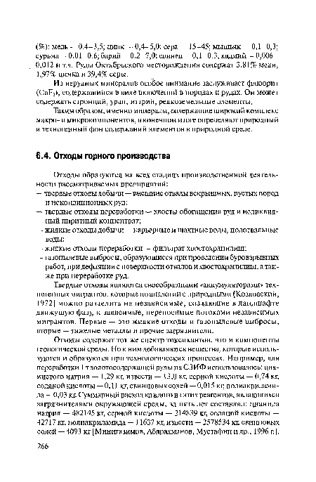 Отходы содержат тот же спектр токсикантов, что и компоненты геологической среды. Но к ним добавляются вещества, которые используются и образуются при технологических процессах. Например, для переработки 1 т золотосодержащей руды на СЗИФ использовалось: цианистого натрия — 1,29 кг, извести — 13,0 кг, серной кислоты — 0,74 кг, соляной кислоты — 0,11 кг, свинцовых солей — 0,015 кг, полиакриламида — 0,03 кг. Суммарный расход каждого из этих реагентов, являющихся загрязнителями окружающей среды, за пять лет составлял: цианида натрия — 482145 кг, серной кислоты — 214839 кг, соляной кислоты — 42717 кг, полиакриламида — 11637 кг, извести — 2578534 кг, свинцовых солей — 4093 кг [Минигазимов, Абдрахманов, Мустафин и др., 1996 г.].