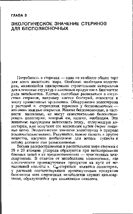 Потребность в стеринах — одна из наиболее общих черт для всего животного мира. Особенно необходим холестерин, являющийся одновременно строительным материалом для клеточных структур и ключевым продуктом в биосинтезе ряда метаболитов. Клетки, способные развиваться в отсутствие стеринов, например клетки бактерий, относятся к числу примитивных организмов. Обнаружение холестерина у растений и стероидных гормонов у беспозвоночных — это очень важные открытия. Многие беспозвоночные, в частности насекомые, не могут самостоятельно биосинтези-ровать холестерин, который им, однако, необходим. Эти животные вынуждены выискивать пищу, содержащую холестерин, или получают его косвенным путем (через пищевые цепи). Экологическое значение холестерина в природе исключительно велико. Разумеется, можно назвать и другие вещества, насущно необходимые для живых существ и потому активно ими разыскиваемые.