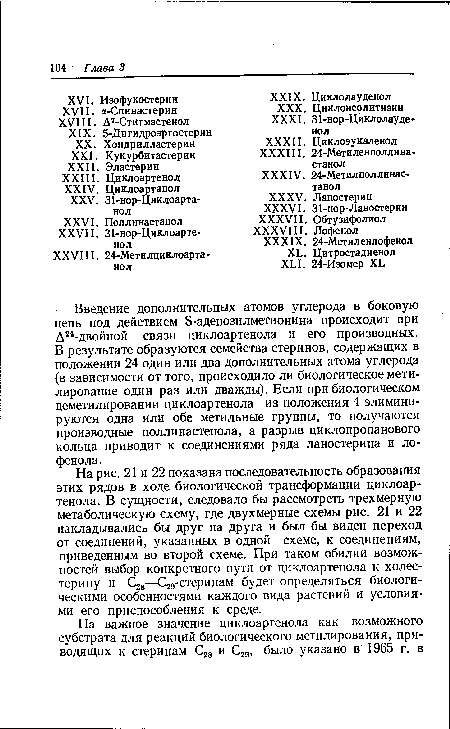 На рис. 21 и 22 показана последовательность образования этих рядов в ходе биологической трансформации циклоартенола. В сущности, следовало бы рассмотреть трехмерную метаболическую схему, где двухмерные схемы рис. 21 и 22 накладывались бы друг на друга и был бы виден переход от соединений, указанных в одной схеме, к соединениям, приведенным во второй схеме. При таком обилии возможностей выбор конкретного пути от циклоартенола к холестерину и С28—С29-стеринам будет определяться биологическими особенностями каждого вида растений и условиями его приспособления к среде.