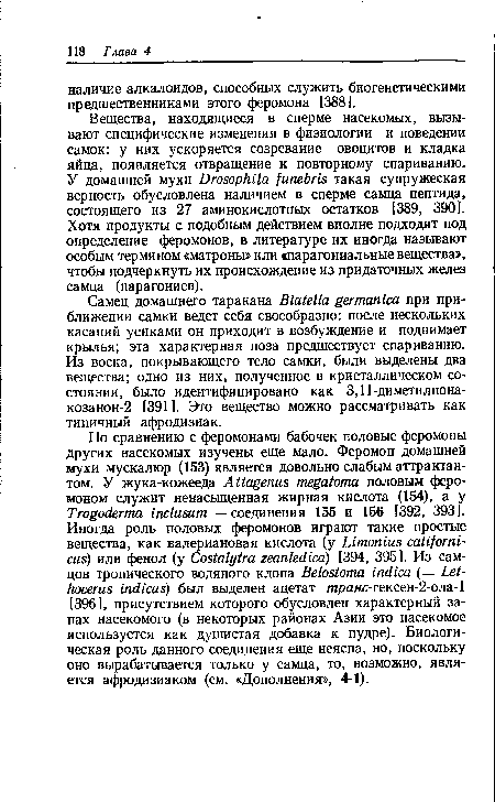 Вещества, находящиеся в сперме насекомых, вызывают специфические изменения в физиологии и поведении самок: у них ускоряется созревание овоцитов и кладка яйца, появляется отвращение к повторному спариванию. У домашней мухи Drosophila funebris такая супружеская верность обусловлена наличием в сперме самца пептида, состоящего из 27 аминокислотных остатков [389, 390]. Хотя продукты с подобным действием вполне подходят под определение феромонов, в литературе их иногда называют особым термином «матроны» или «парагониальные вещества», чтобы подчеркнуть их происхождение из придаточных желез самца (парагониев).