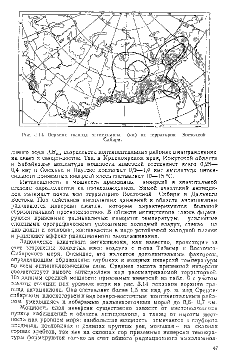 Заполнение азиатского антициклона, как известно, происходит за счет вторжения холодных масс воздуха с п-ова Таймыр и Восточно-Сибирского моря. Очевидно, это является дополнительным фактором, определяющим образование глубоких и мощных инверсий температуры во всем аптициклоническом слое. Средняя высота приземной инверсии соответствует высоте антициклона над рассматриваемой территорией. По данным средней мощности приземных инверсий из табл. 6 с учетом высоты станции над уровнем моря на рис. 3.14 показана верхняя граница антициклона. Она составляет более 1,5 км над ур. м. над Средне- сибирским плоскогорьем и над северо-восточным континентальным районом, уменьшаясь к побережью дальневосточных морей до 0,6—0,7 км.