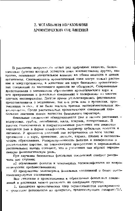 В растениях встречается целый ряд природных веществ, биохимические функции которых остаются пока неизвестными; другие, напротив, оказывают значительное влияние на обмен веществ в живых организмах. Синтезировать ароматический цикл могут только растения и микроорганизмы, в животном же мире биосинтез ароматических соединений до настоящего времени не обнаружен. Современные представления о механизмах образования ароматического ядра и его превращениях в фенольные соединения и полифенолы во многих случаях несовершенны. Долгое время удовлетворялись фиктивными представлениями о механизме, так как речь шла о процессах, протекающих in vivo, и не было никаких прямых экспериментальных доказательств. Среди растительных ароматических соединений наибольшее значение имеют вещества фенольного характера.