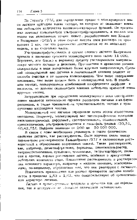 По Горингу /75/, для определения среднего молекулярного веса лигнина пригодны такие методы, на которые не оказывает влияния небольшое количество высокомолекулярных фракций. Он предложил поэтому пользоваться ультрацентрифугированием, а именно методом так называемых тонких кювет . разработанным ван Хольде и Болдуином /162/; в этом случае высота слоя раствора не превышает 1 мм, гак что равновесие достигается не за несколько недель, а за несколько часов.