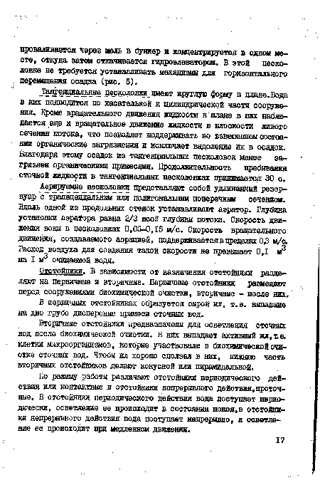 Аэрируемые песколовки представляют собой удлиненный резервуар с трапёцёвдальяым или полигональным поперечным сечением. Вдоль одной из продольных стенок устанавливают аэратор. Глубина установки аэратора равна 2/3 всей глубины потока. Скорость движения воды в песколовках 0,03-0,15 м/с. Скорость вращательного движения, создаваемого аэрацией, поддерживается в пределах 0,3 м/а Расход воздуха для создания такой скорости не превышает 0,1 м3 на I м3 очищаемой воды.