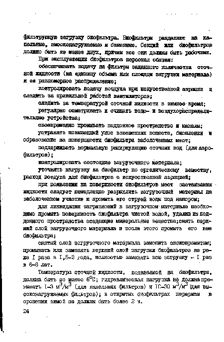 Температура сточной жидкости, подаваемой на биофильтры, должна быть не менее 6°С; гидравлическая нагрузка не должна превышать 1-3 м /м3 (для капельных фильтров) и 10-30 м3/иг (для вы-соконагружаемых фильтров); в открытых биофильтрах перерывы в орошении зимой не должны быть более 2 ч.