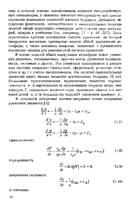 В основе моделей общей циркуляции атмосферы лежат уравнения движения, термодинамики, притока влаги, уравнения неразрывности, состояния и другие. Эти уравнения записываются в различных системах координат (декартовой, сферической, р-системе, ст-системе и др.) с учетом предположения, что масштаб горизонтальных движений много больше масштаба вертикальных (порядка 10 км). Основными прогностическими переменными являются горизонтальные и, V и вертикальная хю составляющие скорости ветра, температура Ту содержание водяного пара, задаваемое обычно его массовой долей qi и (в большинстве моделей) приземное давление р.