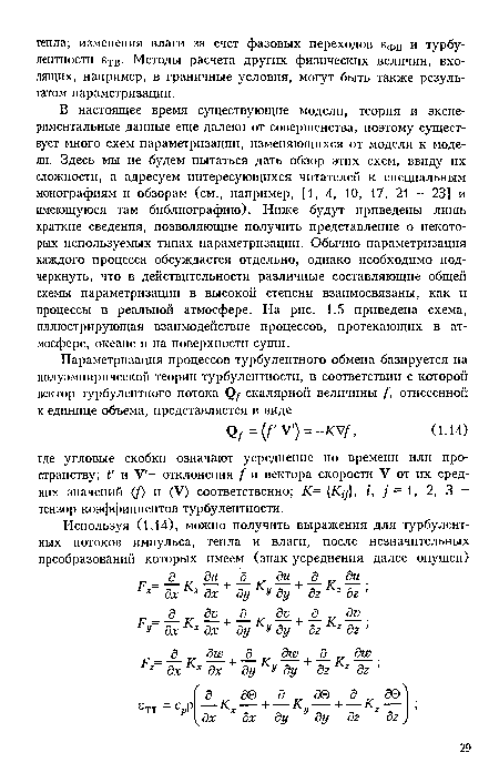 В настоящее время существующие модели, теория и экспериментальные данные еще далеки от совершенства, поэтому существует много схем параметризации, изменяющихся от модели к модели. Здесь мы не будем пытаться дать обзор этих схем, ввиду их сложности, а адресуем интересующихся читателей к специальным монографиям и обзорам (см., например, [1, 4, 10, 17, 21 - 23] и имеющуюся там библиографию). Ниже будут приведены лишь краткие сведения, позволяющие получить представление о некоторых используемых типах параметризации. Обычно параметризация каждого процесса обсуждается отдельно, однако необходимо подчеркнуть, что в действительности различные составляющие общей схемы параметризации в высокой степени взаимосвязаны, как и процессы в реальной атмосфере. На рис. 1.5 приведена схема, иллюстрирующая взаимодействие процессов, протекающих в атмосфере, океане и на поверхности суши.