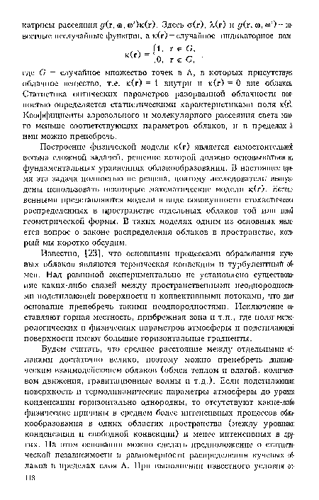 Построение физической модели к(г) является самостоятельной весьма сложной задачей, решение которой должно основываться на фундаментальных уравнениях облакообразования. В настоящее время эта задача полностью не решена, поэтому исследователи вынуждены использовать некоторые математические модели к(г). Естественными представляются модели в виде совокупности стохастически распределенных в пространстве отдельных облаков той или иной геометрической формы. В таких моделях одним из основных является вопрос о законе распределения облаков в пространстве, который мы коротко обсудим.