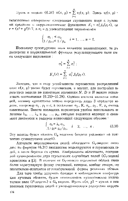 Алгоритм моделирования полей облачности Ол-модели очевиден: по формуле (6.31) независимо моделируются п гауссовских полей, а затем берется их сумма. Изображения облачности, построенной суммированием двух гауссовских случайных полей (С2-модель) приведены в [5]. В отличие от Сгмоделп отдельные облака имеют более нерегулярную форму очертаний, которая, вообще говоря, еще значительно отличается от геометрической формы реальных облаков.